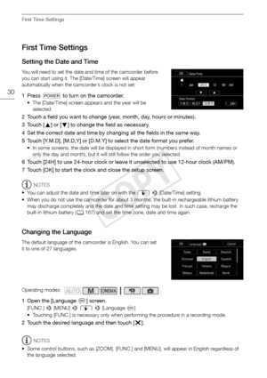 Page 30First Time Settings
30
First Time Settings
Setting the Date and Time
You will need to set the date and time of the camcorder before 
you can start using it. The [Date/Time] screen will appear 
automatically when the camcorder’s clock is not set.
1Press P to turn on the camcorder.
• The [Date/Time] screen appears and the year will be 
selected.
2 Touch a field you want to change (year, month, day, hours or minutes).
3Touch [ Í] or [ Î] to change the field as necessary.
4 Set the correct date and time by...