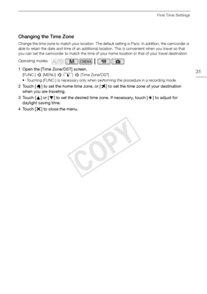 Page 31First Time Settings
31
Changing the Time Zone
Change the time zone to match your location. The default setting is Paris. In addition, the camcorder is 
able to retain the date and time of an additional location. This is convenient when you travel so that 
you can set the camcorder to match the time of your home location or that of your travel destination.
1 Open the [Time Zone/DST] screen.
[FUNC.] > [MENU]  > q  >  [Time Zone/DST]
• Touching [FUNC.] is necessary only when performing the procedure in a...