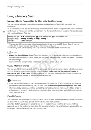 Page 32Using a Memory Card
32
Using a Memory Card
Memory Cards Compatible for Use with the Camcorder
You can use the following types of commercially available Secure Digital (SD) cards with this 
camcorder. 
As of December 2012, the movie recording function has been tested using SD/SDHC/SDXC memory 
cards made by Panasonic, Toshiba and SanDisk. For the latest information on cards that can be used, 
visit your local Canon Web site.
* When using an SD memory card without a speed class rating or one rated SD Speed...