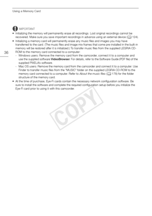 Page 36Using a Memory Card
36
IMPORTANT
• Initializing the memory will permanently erase all recordings. Lost original recordings cannot be  recovered. Make sure you save important recordings in advance using an external device ( A124).
• Initializing a memory card will permanently erase any music files and images you may have  transferred to the card. (The music files and image mix frames that come pre-installed in the built-in 
memory will be restored after it is initialized.) To transfer music files from the...