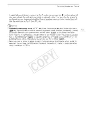 Page 43Recording Movies and Photos
43
• If supported recordings were made on an Eye-Fi card in memory card slot 3, wireless upload will 
start automatically after setting the camcorder to playback mode, if you are within the range of a 
configured network. Always verify that Eye-Fi cards have been approved in the country/region of 
use. See also  Using an Eye-Fi Card  (A 136).
NOTES
• About the power saving mode:  If q  >  [Power Saving Mode]  > [Auto Power Off] is set to 
[ i On], the camcorder will shut off...