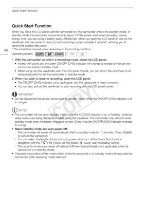 Page 44Quick Start Function
44
Quick Start Function
When you close the LCD panel with the camcorder on, the camcorder enters the standby mode. In 
standby mode the camcorder consumes only about 1/3 the power used when recording, saving 
energy when you are using a battery pack. Additionally, when you open the LCD panel or pull out the 
viewfinder, the camcorder is ready to start recording in approximately 1 second*, allowing you to 
record the subject right away.
* The actual time required varies depending on...