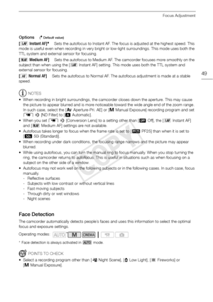 Page 49Focus Adjustment
49
Options( Default value)
NOTES
• When recording in bright surroundings, the camcorder closes down the aperture. This may cause  the picture to appear blurred and is more noticeable toward the wide angle end of the zoom range. 
In such case, select the [ “ Aperture-Pri. AE] or [n Manual Exposure] recording program and set 
p  >  [ND Filter] to [ k Automatic].
• When you set  p >  [Conversion Lens] to a setting other than [ j Off], the [ =Instant AF] 
and [ ? Medium AF] settings are not...