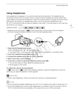 Page 73Using Headphones
73
Using Headphones
Use headphones for playback or to check the audio level while recording. The headphones are 
connected to the AV OUT/× terminal, which is used for both the headphones and the audio/video 
output. Before connecting the headphones, follow the procedure below to change the function of the 
terminal from AV output to  × (headphones) output. Do not connect the headphones to the 
AV O U T / × terminal if the Ó  icon does not appear on the screen. The noise output in such...