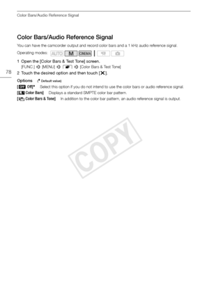 Page 78Color Bars/Audio Reference Signal
78
Color Bars/Audio Reference Signal
You can have the camcorder output and record color bars and a 1 kHz audio reference signal.
1 Open the [Color Bars & Test Tone] screen.
[FUNC.] > [MENU] >  r  >  [Color Bars & Test Tone]
2 Touch the desired option and then touch [X ].
Options
( Default value)
Operating modes:
[ j Off]Select this option if you do not intend to use the color bars or audio reference signal.
[ Color Bars]Displays a standard SMPTE color bar pattern.
[...