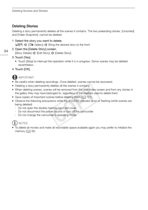 Page 94Deleting Scenes and Stories
94
Deleting Stories
Deleting a story permanently deletes all the scenes it contains. The two preexisting stories, [Unsorted] 
and [Video Snapshot], cannot be deleted.
1 Select the story you want to delete.
[G ] >  [ê  Gallery]  > Bring the desired story to the front
2 Open the [Delete Story] screen.
[Story Details]  > [Edit Story]  > [Delete Story]
3 Touch [Yes].
• Touch [Stop] to interrupt the operation while it is in progress. Some scenes may be deleted 
nevertheless.
4Touch...