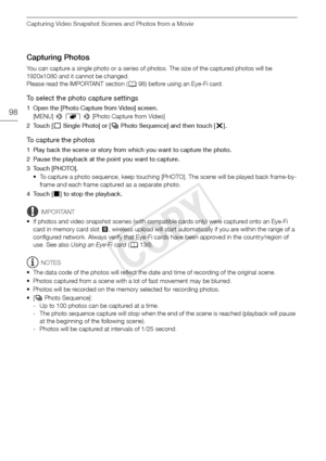 Page 98Capturing Video Snapshot Scenes and Photos from a Movie
98
Capturing Photos
You can capture a single photo or a series of photos. The size of the captured photos will be 
1920x1080 and it cannot be changed.
Please read the IMPORTANT section ( A98) before using an Eye-Fi card.
To select the photo capture settings
1 Open the [Photo Capture from Video] screen.
[MENU]  > r  >  [Photo Capture from Video] 
2Touch [ o Single Photo] or [ p Photo Sequence] and then touch [ X].
To capture the photos 
1 Play back...