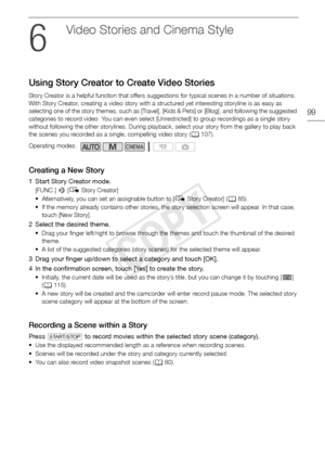 Page 99Using Story Creator to Create Video Stories
99
Vide o S to rie s a nd C inem a  Style
Using Story Creator to Create Video Stories
Story Creator is a helpful function that offers suggestions for typical scenes in a number of situations. 
With Story Creator, creating a video story with a structured yet interesting storyline is as easy as 
selecting one of the story themes, such as [Travel], [Kids & Pets] or [Blog], and following the suggested 
categories to record video. You can even select [Unrestricted]...