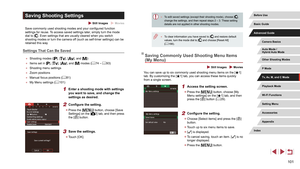 Page 101101
 ●To edit saved settings (except their shooting mode), choose [], 
change the settings, and then repeat steps 2 – 3. These setting 
details are not applied in other shooting modes.
 ● To clear information you have saved to [] and restore default 
values, turn the mode dial to [] and choose [Reset All] 
( = 166).
Saving Commonly Used Shooting Menu Items 
(My Menu)
 Still Images  Movies
You can save up to six commonly used shooting menu items on the [1] 
tab. By customizing the [1] tab, you can access...