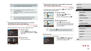 Page 106106
Viewing Short Movies Created When Shooting 
Still Images (Digest Movies)
 Still Images  Movies
View digest movies recorded automatically in [] mode (= 35) on a 
day of still image shooting as follows.
1 Choose an image.
 z Still images shot in [] mode are 
labeled with [] icon.
 z Choose a still image labeled with [].
2 Play the digest movie.
 zTouch [], and then touch [OK].
 zThe movie recorded automatically on the 
day of still image shooting is played back, 
from the beginning.
 ● After a moment,...