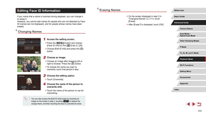 Page 111111
Erasing Names
 zOn the screen displayed in step 3 in 
“Changing Names” ( = 111), touch 
[Erase].
 z After [Erase?] is displayed, touch [OK].
Editing Face ID Information
If you notice that a name is incorrect during playback, you can change it 
or erase it.
However, you cannot add names for people who are not detected by Face 
ID (names are not displayed), and for people whose names have been 
erased.
Changing Names
1 Access the setting screen.
 zPress the [] button and choose 
[Face ID Info] on the...