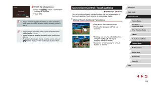 Page 11911 9
Convenient Control: Touch Actions
 Still Images  Movies
You can quickly and easily activate functions that you have assigned to 
four touch gestures (Touch Actions), in single-image display.
Using Touch Actions Functions
 zDrag across the screen as shown.
 zThe function assigned to [] is now 
activated.
 z Similarly, you can also activate functions 
assigned to [], [], and [] by 
dragging across the screen.
 z Customize functions assigned to Touch 
Actions as desired.
3 Finish the setup process....