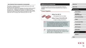 Page 168168
Optional Accessories
The following camera accessories are sold separately. Note that 
availability varies by area, and some accessories may no longer be 
available.
Power Supplies
Battery Pack NB-13L
 zRechargeable lithium-ion battery
Battery Charger CB-2LH/CB-2LHE
 zCharger for Battery Pack NB-13L
 ● The message [Battery communication error] is displayed if you 
use a non-genuine Canon battery pack, and user response is 
required. Note that Canon shall not be liable for any damages 
resulting from...