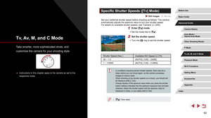 Page 9292
Specific Shutter Speeds ([Tv] Mode)
 Still Images  Movies
Set your preferred shutter speed before shooting as follows. The camera 
automatically adjusts the aperture value to suit your shutter speed.
For details on available shutter speeds, see “Camera” (=
 204).
1 Enter [] mode.
 z
Set the mode dial to [].
2 Set the shutter speed.
 zTurn the [] ring to set the shutter speed.
Shutter Speed (Sec.)
Available ISO Speed (= 75)
30 – 1.3 [AUTO], [125] – [3200]
1 – 1/2000 [AUTO], [125] – [12800]
 ●In...