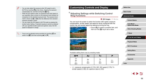 Page 9696
Customizing Controls and Display
Adjusting Settings while Switching Control 
Ring Functions
 Still Images  Movies
You can touch the screen to switch the function (ISO speed, exposure 
compensation, shutter speed, and aperture value) configured with the 
control ring, and quickly adjust the setting by turning the ring.
 zTouch [] to switch to another item, and 
then turn the [] ring to set a value.
Available setting items vary by shooting mode.
 
Tv
Av
+/–
ISO Av
+/–
ISO Tv
+/–
ISO +/–
ISO
 ● +/–:...