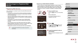 Page 145145
Registering CANON iMAGE GATEWAY
Link the camera and CANON iMAGE GATEWAY by adding CANON 
iMAGE GATEWAY as a destination Web service on the camera. Note 
that you will need to enter an email address used on your computer or 
smartphone to receive a notification message for completing linkage 
settings.
1 Access the Wi-Fi menu.
 zPress the [] button to turn the camera 
on.
 z Press the [] button.
 zIf the [Device Nickname] screen is 
displayed, touch [OK].
2 Choose [].
 zPress the [][][][] buttons or...