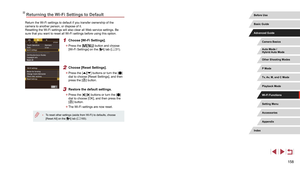 Page 158158
Returning the Wi-Fi Settings to Default
Return the Wi-Fi settings to default if you transfer ownership of the 
camera to another person, or dispose of it.
Resetting the Wi-Fi settings will also clear all Web service settings. Be 
sure that you want to reset all Wi-Fi settings before using this option.
1 Choose [Wi-Fi Settings].
 zPress the [] button and choose 
[Wi-Fi Settings] on the [4] tab ( = 31).
2 Choose [Reset Settings].
 z
Press the [][] buttons or turn the [] 
dial to choose [Reset...