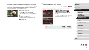 Page 7474
Disabling  Auto Slow Shutter
 Still Images  Movies
Auto Slow Shutter can be disabled if movement in movies is rough. 
However, under low light, movies may look dark.
 zPress the [] button, choose 
[ Auto slow shutter] on the [7] 
tab, and then choose [A-SLOW OFF] 
( =
 31).
 z
To restore the original setting, repeat this 
process but choose [A-SLOW ON].
 ● Auto Slow Shutter is only available for [] and [] 
movies.
Locking or Changing Image Brightness before Recording
 Still Images  Movies
You can lock...