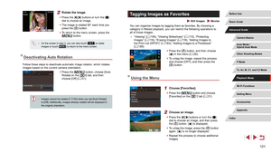 Page 121121
Tagging Images as Favorites
 Still Images  Movies
You can organize images by tagging them as favorites. By choosing a 
category in filtered playback, you can restrict the following operations to 
all of those images.
 ●“Viewing” ( = 106), “Viewing Slideshows” ( = 115), “Protecting 
Images” ( = 116), “Erasing Images” ( = 118), “Adding Images to 
the Print List (DPOF)” ( = 183), “Adding Images to a Photobook” 
( = 185)
 z
Press the [] button, and then choose 
[] in the menu ( = 30).
 z
To untag the...