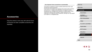 Page 166166
Use of genuine Canon accessories is recommended.
This product is designed to achieve excellent performance when used 
with genuine Canon accessories.
Canon shall not be liable for any damage to this product and/or accidents 
such as fire, etc., caused by the malfunction of non-genuine Canon 
accessories (e.g., a leakage and/or explosion of a battery pack). Please 
note that this warranty does not apply to repairs arising out of the 
malfunction of non-genuine Canon accessories, although you may...
