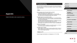Page 187187
Troubleshooting
If you think there is a problem with the camera, first check the following. 
If the items below do not solve your problem, contact a Canon Customer 
Support Help Desk.Power
Nothing happens when the power button is pressed.
 ● Confirm that the battery pack is charged ( = 19). ●
Confirm that the battery pack is inserted facing the correct way ( = 20). ●
Dirty battery terminals reduce battery performance. Try cleaning the terminals 
with a cotton swab and reinserting the battery pack a...