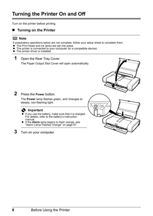 Page 128Before Using the Printer
Turning the Printer On and Off
Turn on the printer before printing.
„Turning on the Printer
1Open the Rear Tray Cover.
The Paper Output Slot Cover will open automatically.
2Press the Power button.
The  Power  lamp flashes green, and changes to 
steady, non-flashing light.
3Turn on your computer.
Note
If preparatory operations below are not complete, follow your setup sheet to complete them.
z The Print Head and ink tanks are set into place.
z The printer is connected to your...