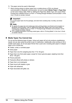 Page 1612Before Using the Printer
*6 This paper cannot be used in Macintosh.
*7 When printing photos to sticker paper from a mobile phone or PDA via infrared 
communication or Bluetooth communication, be sure to select  Sticker Paper in Paper Size  
on the Canon Setup Utility. Refer to “Setting the Page Size, Media Type, and Layout When 
Printing from a Mobile Phone or a PDA” in “P rinting through Wireless Communication” of the 
User’s Guide  on-screen manual.
zMedia Types You Cannot Use
Do not use the...