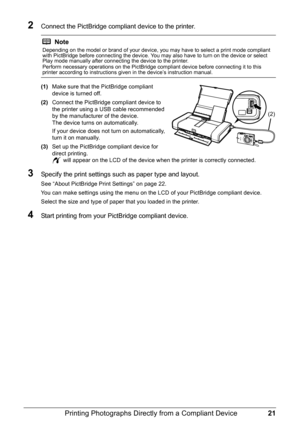 Page 2521
Printing Photographs Directly from a Compliant Device
2Connect the PictBridge compliant device to the printer.
(1) Make sure that the PictBridge compliant 
device is turned off.
(2) Connect the PictBridge compliant device to 
the printer using a USB cable recommended 
by the manufacturer of the device.
The device turns on automatically.
If your device does not  turn on automatically, 
turn it on manually.
(3) Set up the PictBridge compliant device for 
direct printing.
 will appear on the LCD of the...