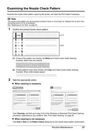 Page 3127
Routine Maintenance
Examining the Nozzle Check Pattern
Examine the nozzle check pattern output by the printer, and clean the Print Head if necessary.
1Confirm the printed nozzle check pattern.
(1) If lines of this pattern are missing, the  Black print head nozzle needs cleaning.
Example: When lines are missing
(2) If these patterns have white streaks, the  Color print head nozzle needs cleaning.
Example: When white streaks appear
2Take the appropriate action.
z When cleaning is necessary
Click...