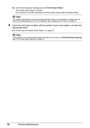 Page 3430Routine Maintenance
(6)Confirm the displayed message and click  Print Check Pattern.
The nozzle check pattern is printed.
Do not perform any other operations until the nozzle check pattern finishes printing.
4Check the print head condition with the printed nozzle check pattern, and take the 
appropriate action.
See “Examining the Nozzle Check Pattern” on page 27.
Note
The nozzle check pattern will not be printed correctly if there is not enough ink. Replace the ink 
tank if the remaining amount of ink...