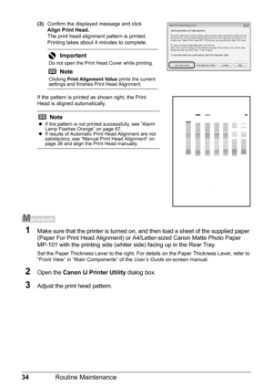 Page 3834Routine Maintenance
(3)Confirm the displayed message and click 
Align Print Head.
The print head alignment pattern is printed. 
Printing takes about 4 minutes to complete.
If the pattern is printed as shown right, the Print 
Head is aligned automatically.
1Make sure that the printer is turned on, and then load a sheet of the supplied paper 
(Paper For Print Head Alignment) or A4/Letter-sized Canon Matte Photo Paper 
MP-101 with the printing side (whiter side) facing up in the Rear Tray.
Set the Paper...