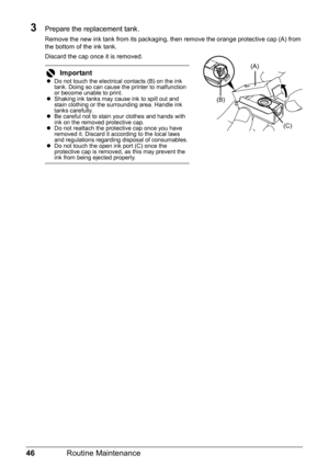 Page 5046Routine Maintenance
3Prepare the replacement tank.
Remove the new ink tank from its packaging, t hen remove the orange protective cap (A) from 
the bottom of the ink tank.
Discard the cap once it is removed.
Importantz Do not touch the electrical contacts (B) on the ink 
tank. Doing so can cause the printer to malfunction 
or become unable to print.
z Shaking ink tanks may cause ink to spill out and 
stain clothing or the surro unding area. Handle ink 
tanks carefully.
z Be careful not to stain your...