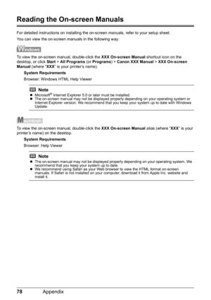 Page 8278Appendix
Reading the On-screen Manuals
For detailed instructions on installing the on-screen manuals, refer to your setup sheet.
You can view the on-screen manuals in the following way:
To view the on-screen manual, double-click the  XXX On-screen Manual shortcut icon on the 
desktop, or click  Start > All Programs  (or Programs ) > Canon XXX Manual  > XXX On-screen  
Manual  (where “ XXX” is your printer’s name).
System Requirements
Browser: Windows HTML Help Viewer
To view the on-screen manual,...