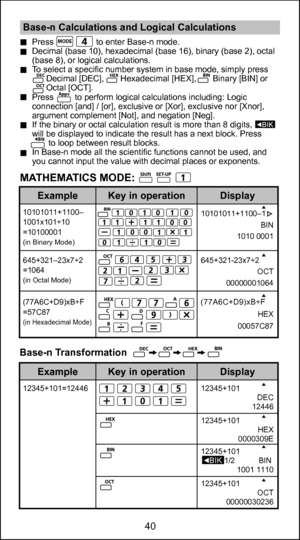 Page 4040
 Base-n Calculations and Logical Calculations Press                  to enter Base-n mode. 
  Decimal (base 10), hexadecimal (base 16), binary (base 2), octal  (base 8), or logical calculations. 
  To select a specific number system in base mode, simply press 
        Decimal [DEC],       Hexadecimal [HEX],       Binary [BIN] or
        Octal [OCT].
  Press         to perform logical calculations including: Logic  connection [and] / [or], exclusive or [Xor], exclusive nor [Xnor], 
argument complement...