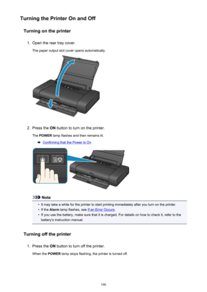 Page 106Turning the Printer On and OffTurning on the printer1.
Open the rear tray cover.
The paper output slot cover opens automatically.
2.
Press the  ON button to turn on the printer.
The  POWER  lamp flashes and then remains lit.
Confirming that the Power Is On
Note
