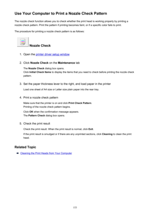 Page 153Use Your Computer to Print a Nozzle Check PatternThe nozzle check function allows you to check whether the print head is working properly by printing a
nozzle check pattern. Print the pattern if printing becomes faint, or if a specific color fails to print.
The procedure for printing a nozzle check pattern is as follows:
 Nozzle Check
1.
Open the printer driver setup window
2.
Click  Nozzle Check  on the Maintenance  tab
The  Nozzle Check  dialog box opens.
Click  Initial Check Items  to display the...