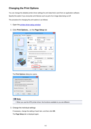 Page 162Changing the Print OptionsYou can change the detailed printer driver settings for print data that is sent from an application software.
Specify this option if you encounter print failures such as part of an image data being cut off.
The procedure for changing the print options is as follows:1.
Open the printer driver setup window
2.
Click  Print Options...  on the Page Setup  tab
The Print Options  dialog box opens.
Note
