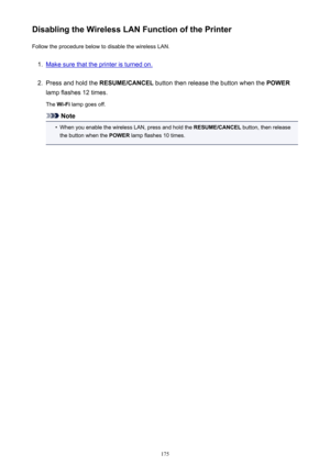 Page 175Disabling the Wireless LAN Function of the PrinterFollow the procedure below to disable the wireless LAN.1.
Make sure that the printer is turned on.
2.
Press and hold the  RESUME/CANCEL  button then release the button when the  POWER
lamp flashes 12 times.
The  Wi-Fi  lamp goes off.
Note
