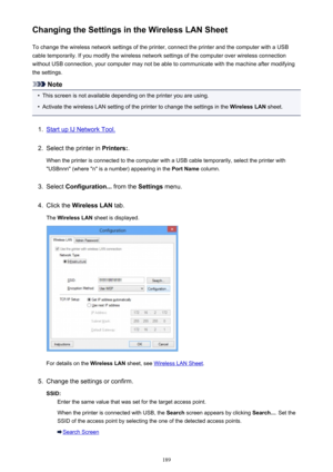 Page 189Changing the Settings in the Wireless LAN SheetTo change the wireless network settings of the printer, connect the printer and the computer with a USB
cable temporarily. If you modify the wireless network settings of the computer over wireless connection
without USB connection, your computer may not be able to communicate with the machine after modifying
the settings.
Note
