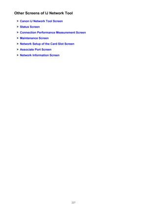 Page 227Other Screens of IJ Network Tool
Canon IJ Network Tool Screen
Status Screen
Connection Performance Measurement Screen
Maintenance Screen
Network Setup of the Card Slot Screen
Associate Port Screen
Network Information Screen
227 