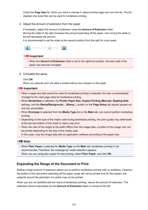 Page 282Check the Page Size list. When you want to change it, select another page size from the list. The list
displays only sizes that can be used for borderless printing.4.
Adjust the amount of extension from the paper
If necessary, adjust the amount of extension using the  Amount of Extension slider.
Moving the slider to the right increases the amount extending off the paper, and moving the slider to
the left decreases the amount. It is recommended to set the slider at the second position from the right for...