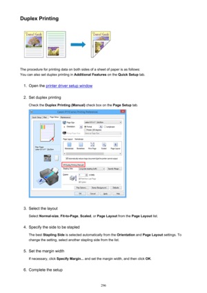 Page 296Duplex Printing
The procedure for printing data on both sides of a sheet of paper is as follows:
You can also set duplex printing in  Additional Features on the Quick Setup  tab.
1.
Open the printer driver setup window
2.
Set duplex printing
Check the  Duplex Printing (Manual)  check box on the Page Setup tab.
3.
Select the layout
Select  Normal-size , Fit-to-Page , Scaled , or Page Layout  from the Page Layout  list.
4.
Specify the side to be stapled
The best  Stapling Side  is selected automatically...