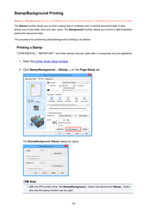 Page 298Stamp/Background PrintingStamp  or Background  may be unavailable when certain printer drivers or operating environments are used.
The  Stamp  function allows you to print a stamp text or a bitmap over or behind document data. It also
allows you to print date, time and user name. The  Background function allows you to print a light illustration
behind the document data.
The procedure for performing stamp/background printing is as follows:
Printing a Stamp
"CONFIDENTIAL," "IMPORTANT," and...