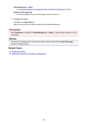 Page 300Select Background... buttonTo 
use another background or change the layout or density of a background , click this.
Background first page only To print the background only on the first page, check this check box.
5.
Complete the setup
Click  OK on the  Page Setup  tab.
When you execute print, the data is printed with the specified background.
Important
