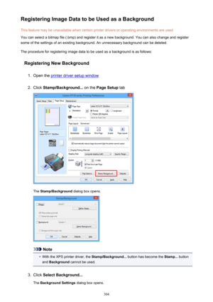 Page 304Registering Image Data to be Used as a BackgroundThis feature may be unavailable when certain printer drivers or operating environments are used.
You can select a bitmap file (.bmp) and register it as a new background. You can also change and register
some of the settings of an existing background. An unnecessary background can be deleted.
The procedure for registering image data to be used as a background is as follows:
Registering New Background1.
Open the printer driver setup window
2.
Click...