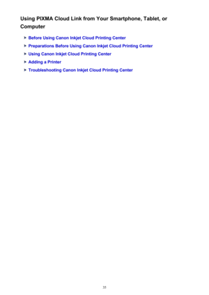 Page 35Using PIXMA Cloud Link from Your Smartphone, Tablet, or
Computer
Before Using Canon Inkjet Cloud Printing Center
Preparations Before Using Canon Inkjet Cloud Printing Center
Using Canon Inkjet Cloud Printing Center
Adding a Printer
Troubleshooting Canon Inkjet Cloud Printing Center
35 