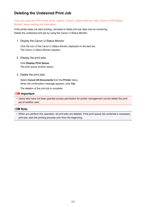 Page 352Deleting the Undesired Print JobIf you are using the XPS printer driver, replace "Canon IJ Status Monitor" with "Canon IJ XPS StatusMonitor" when reading this information.
If the printer does not start printing, canceled or failed print job data may be remaining.
Delete the undesired print job by using the Canon IJ Status Monitor.1.
Display the Canon IJ Status Monitor
Click the icon of the Canon IJ Status Monitor displayed on the task bar. The Canon IJ Status Monitor appears.
2.
Display...