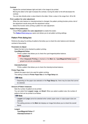 Page 365ContrastAdjusts the contrast between light and dark in the image to be printed.
Moving the slider to the right increases the contrast, moving the slider to the left decreases the
contrast.
You can also directly enter a value linked to the slider. Enter a value in the range from -50 to 50.
Print a pattern for color adjustment When the color balance or intensity/contrast is changed, the pattern printing function prints a list of
the adjustment results along with the adjustment values.
Select this function...