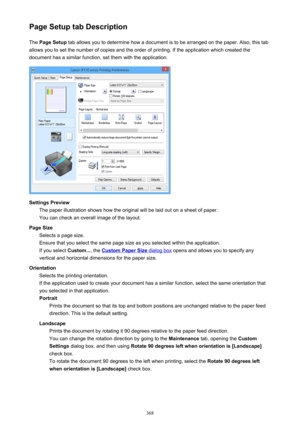 Page 368Page Setup tab DescriptionThe  Page Setup  tab allows you to determine how a document is to be arranged on the paper. Also, this tab
allows you to set the number of copies and the order of printing. If the application which created the
document has a similar function, set them with the application.
Settings Preview The paper illustration shows how the original will be laid out on a sheet of paper.
You can check an overall image of the layout.
Page Size Selects a page size.
Ensure that you select the same...