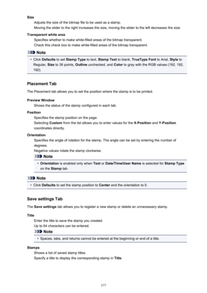 Page 377SizeAdjusts the size of the bitmap file to be used as a stamp.
Moving the slider to the right increases the size, moving the slider to the left decreases the size.
Transparent white area Specifies whether to make white-filled areas of the bitmap transparent.
Check this check box to make white-filled areas of the bitmap transparent.
Note
